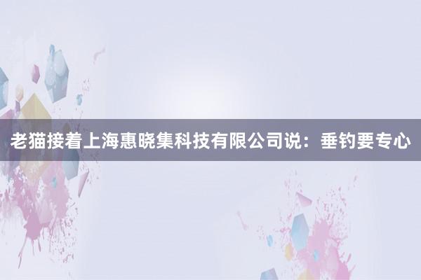 老猫接着上海惠晓集科技有限公司说：垂钓要专心