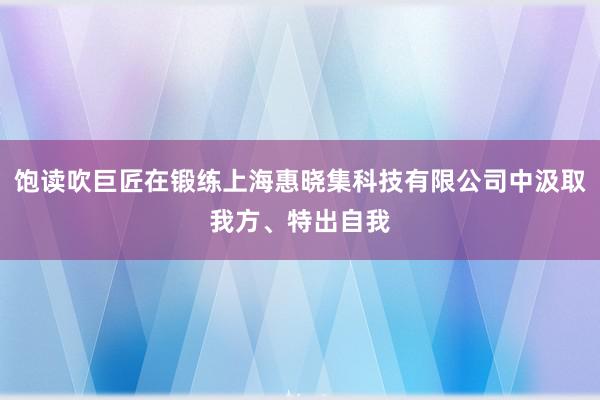 饱读吹巨匠在锻练上海惠晓集科技有限公司中汲取我方、特出自我