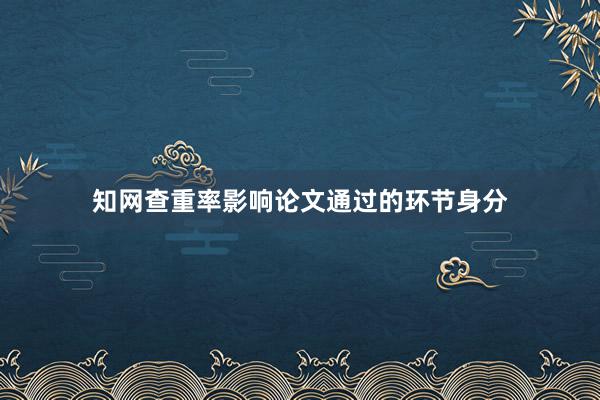 知网查重率影响论文通过的环节身分