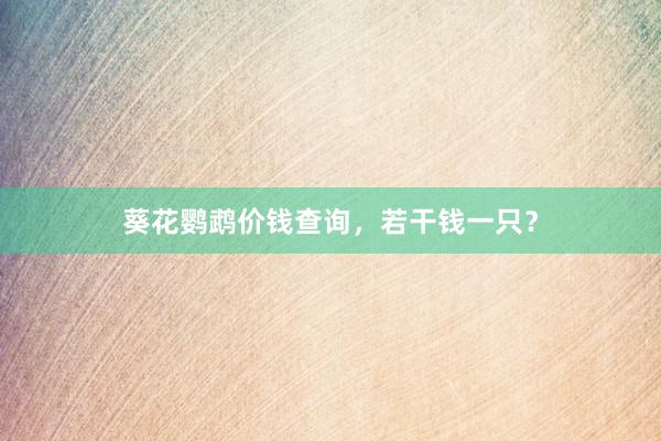 葵花鹦鹉价钱查询，若干钱一只？
